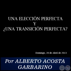 UNA ELECCIÓN PERFECTA Y ¿UNA TRANSICIÓN PERFECTA? - Por ALBERTO ACOSTA GARBARINO - Domingo, 28 de Abril de 2013